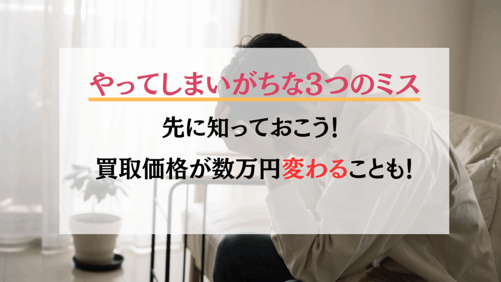 やってしまいがちな3つのミス
先に知っておこう!買取価格が数万円変わることも!