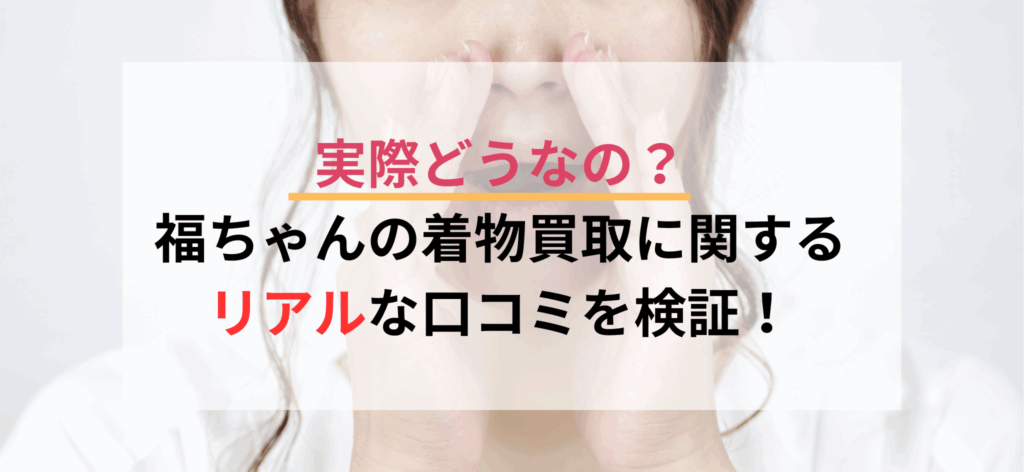 実際どうなの?福ちゃんんの着物買取に関するリアルな口コミを検証!